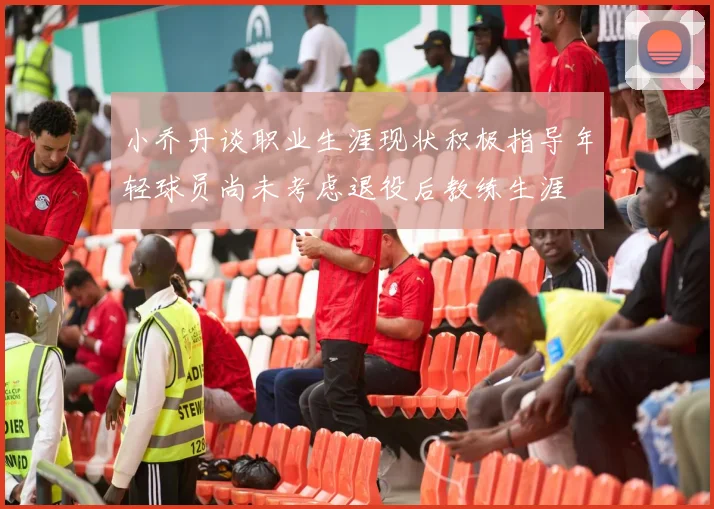 小乔丹谈职业生涯现状积极指导年轻球员尚未考虑退役后教练生涯
