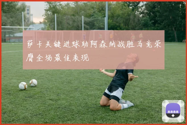 萨卡关键进球助阿森纳战胜马竞荣膺全场最佳表现