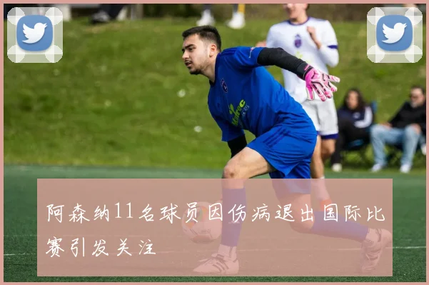 阿森纳11名球员因伤病退出国际比赛引发关注