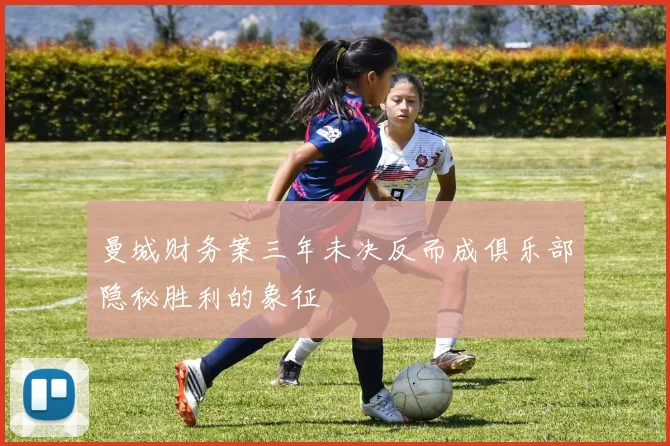 曼城财务案三年未决反而成俱乐部隐秘胜利的象征
