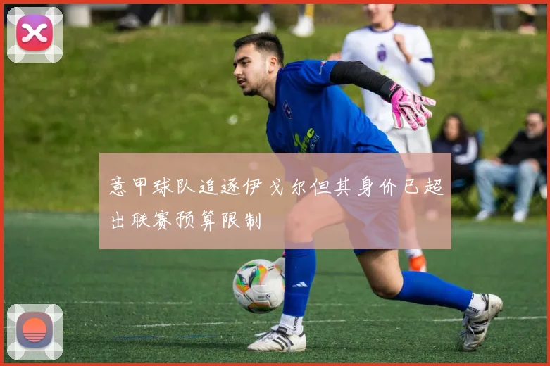 意甲球队追逐伊戈尔但其身价已超出联赛预算限制