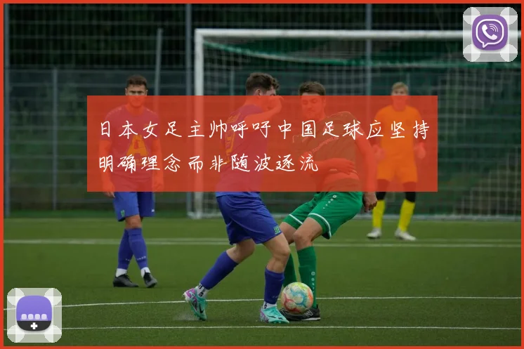 日本女足主帅呼吁中国足球应坚持明确理念而非随波逐流