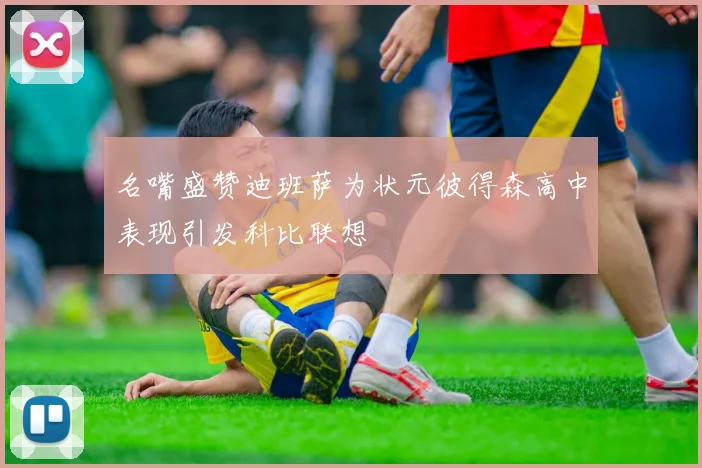 名嘴盛赞迪班萨为状元彼得森高中表现引发科比联想