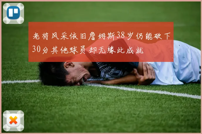 老将风采依旧詹姆斯38岁仍能砍下30分其他球员却无缘此成就