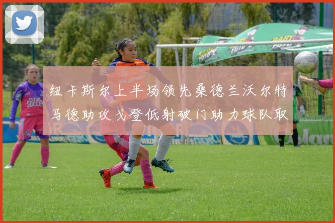 纽卡斯尔上半场领先桑德兰沃尔特马德助攻戈登低射破门助力球队取胜