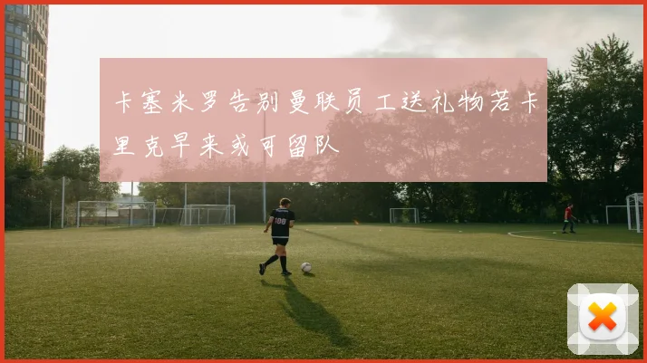 卡塞米罗告别曼联员工送礼物若卡里克早来或可留队