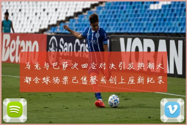 马竞与巴萨次回合对决引发热潮大都会球场票已售罄或创上座新纪录