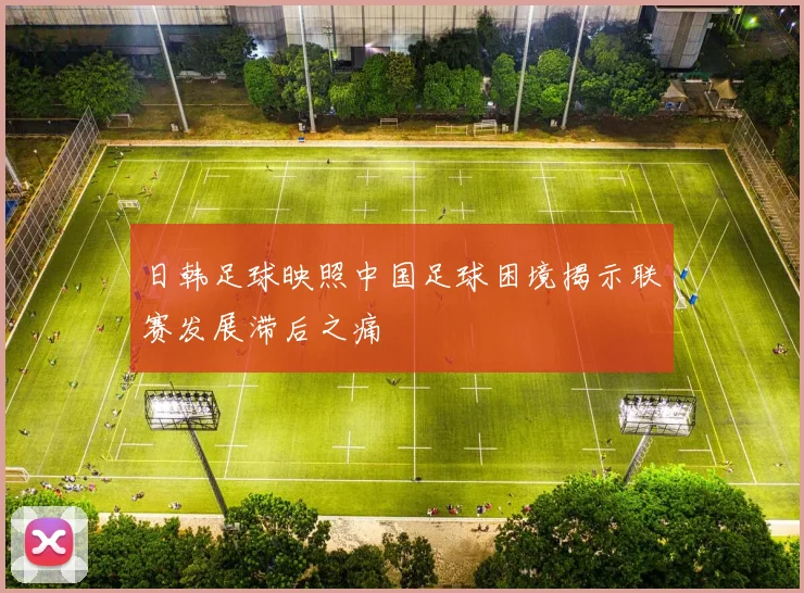 日韩足球映照中国足球困境揭示联赛发展滞后之痛