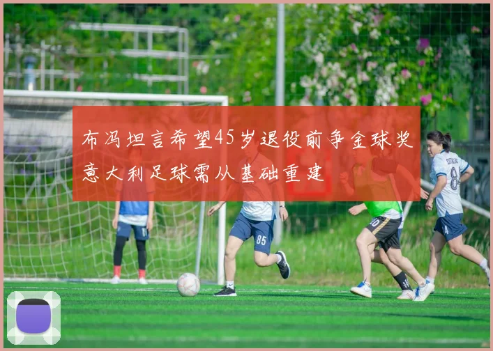 布冯坦言希望45岁退役前争金球奖意大利足球需从基础重建