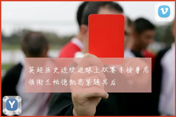 英超历史连续进球上双赛季榜鲁尼领衔兰帕德凯恩紧随其后