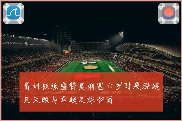 青训教练盛赞奥利塞六岁时展现超凡天赋与卓越足球智商