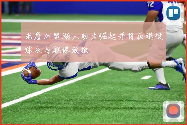 老詹加盟湖人助力崛起并将获退役球衣与雕像致敬